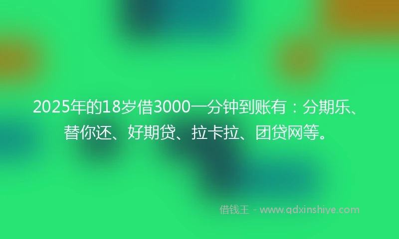 2025年的18岁借3000一分钟到账有：分期乐、替你还、好期贷、拉卡拉、团贷网等。