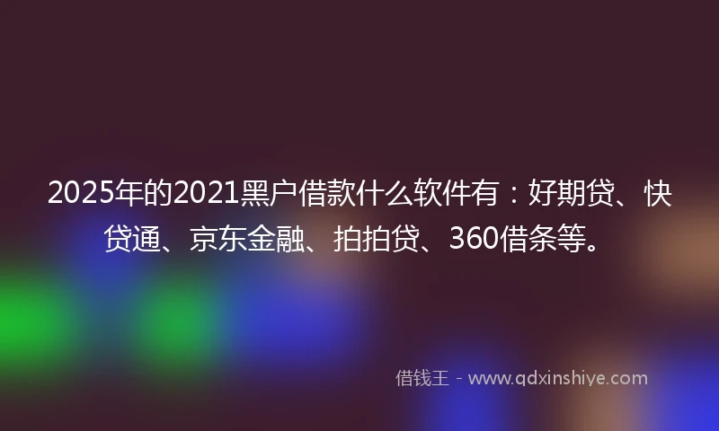 2025年的2021黑户借款什么软件有：好期贷、快贷通、京东金融、拍拍贷、360借条等。