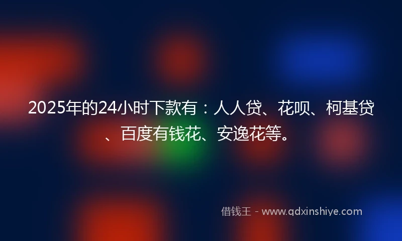 2025年的24小时下款有：人人贷、花呗、柯基贷、百度有钱花、安逸花等。