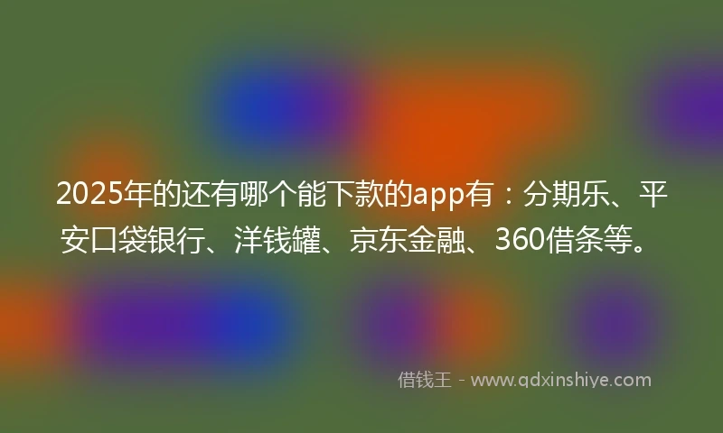 2025年的还有哪个能下款的app有：分期乐、平安口袋银行、洋钱罐、京东金融、360借条等。