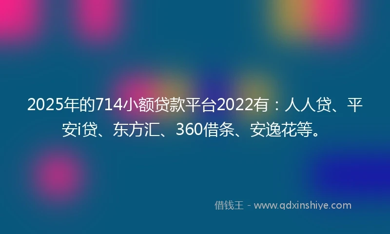 2025年的714小额贷款平台2022有：人人贷、平安i贷、东方汇、360借条、安逸花等。