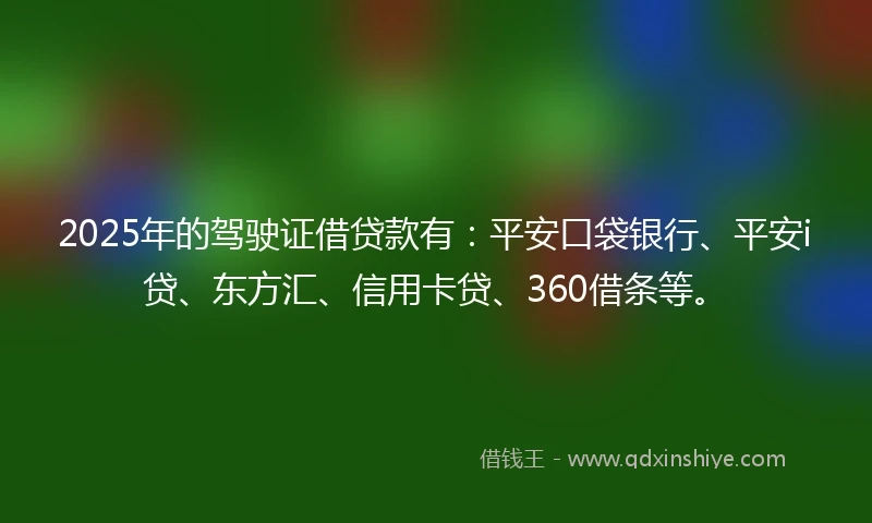 2025年的驾驶证借贷款有：平安口袋银行、平安i贷、东方汇、信用卡贷、360借条等。