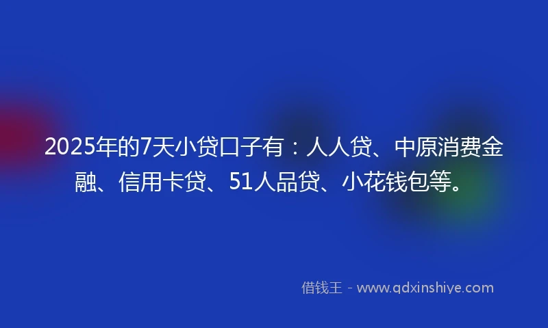 2025年的7天小贷口子有：人人贷、中原消费金融、信用卡贷、51人品贷、小花钱包等。