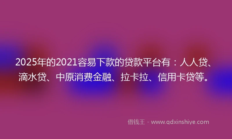 2025年的2021容易下款的贷款平台有：人人贷、滴水贷、中原消费金融、拉卡拉、信用卡贷等。