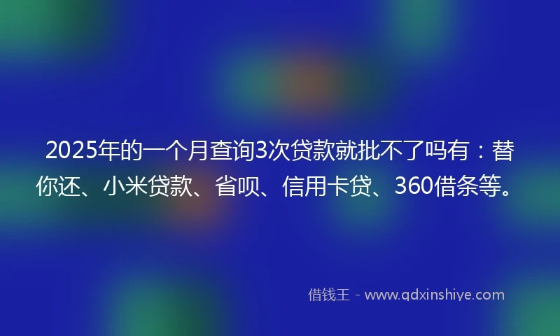 2025年的一个月查询3次贷款就批不了吗有：替你还、小米贷款、省呗、信用卡贷、360借条等。