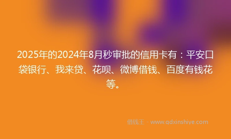 2025年的2024年8月秒审批的信用卡有：平安口袋银行、我来贷、花呗、微博借钱、百度有钱花等。