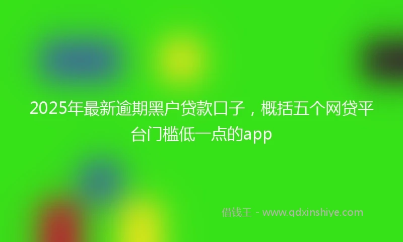 2025年最新逾期黑户贷款口子，概括五个网贷平台门槛低一点的app