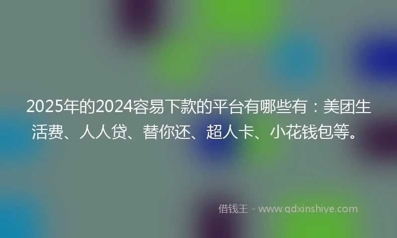 2025年的2024容易下款的平台有哪些有：美团生活费、人人贷、替你还、超人卡、小花钱包等。