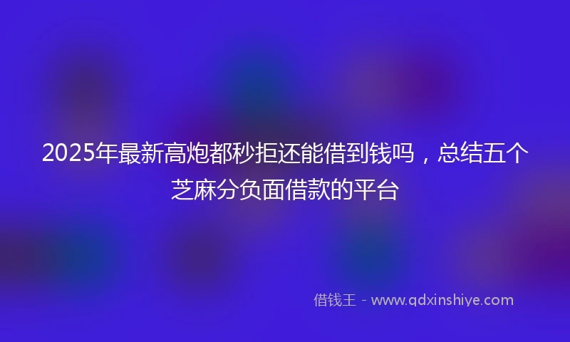 2025年最新高炮都秒拒还能借到钱吗，总结五个芝麻分负面借款的平台