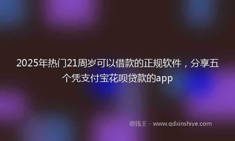 2025年热门21周岁可以借款的正规软件，分享五个凭支付宝花呗贷款的app