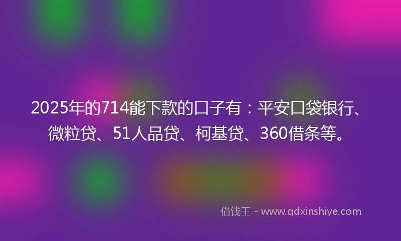 2025年的714能下款的口子有：平安口袋银行、微粒贷、51人品贷、柯基贷、360借条等。