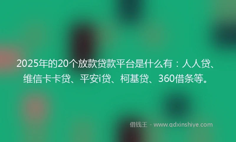 2025年的20个放款贷款平台是什么有：人人贷、维信卡卡贷、平安i贷、柯基贷、360借条等。