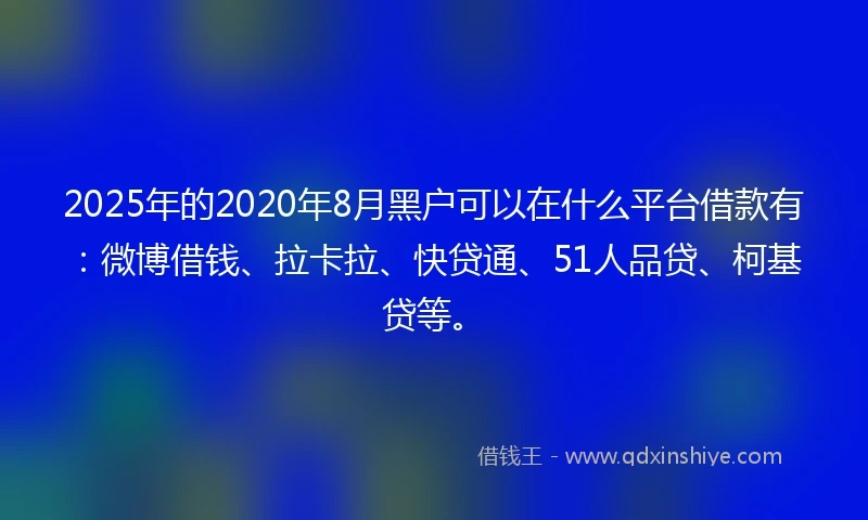 2025年的2020年8月黑户可以在什么平台借款有：微博借钱、拉卡拉、快贷通、51人品贷、柯基贷等。