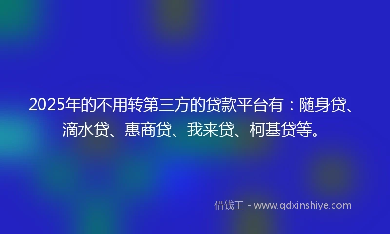 2025年的不用转第三方的贷款平台有：随身贷、滴水贷、惠商贷、我来贷、柯基贷等。