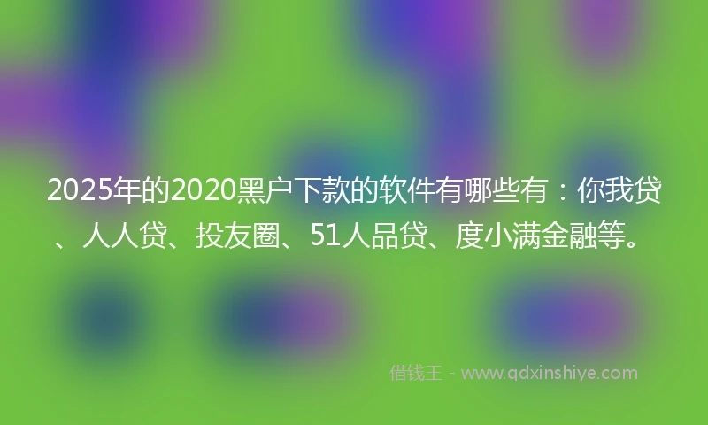 2025年的2020黑户下款的软件有哪些有：你我贷、人人贷、投友圈、51人品贷、度小满金融等。