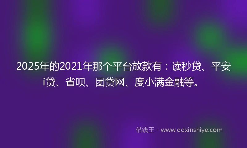 2025年的2021年那个平台放款有：读秒贷、平安i贷、省呗、团贷网、度小满金融等。