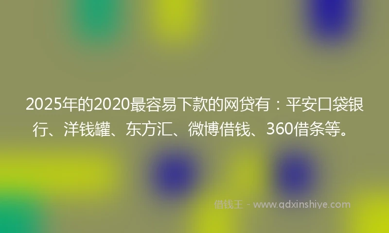 2025年的2020最容易下款的网贷有：平安口袋银行、洋钱罐、东方汇、微博借钱、360借条等。