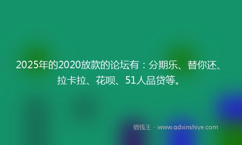 2025年的2020放款的论坛有：分期乐、替你还、拉卡拉、花呗、51人品贷等。