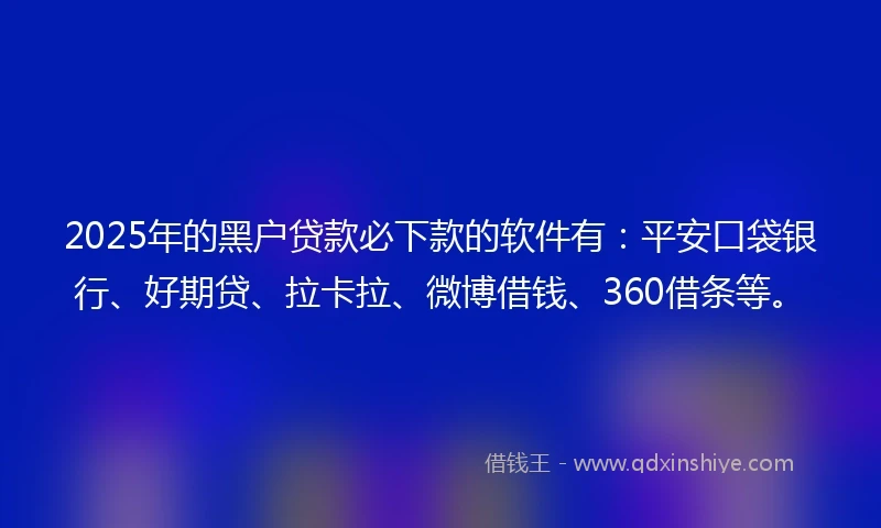 2025年的黑户贷款必下款的软件有：平安口袋银行、好期贷、拉卡拉、微博借钱、360借条等。