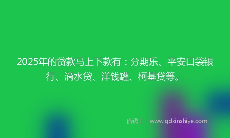 2025年的贷款马上下款有：分期乐、平安口袋银行、滴水贷、洋钱罐、柯基贷等。