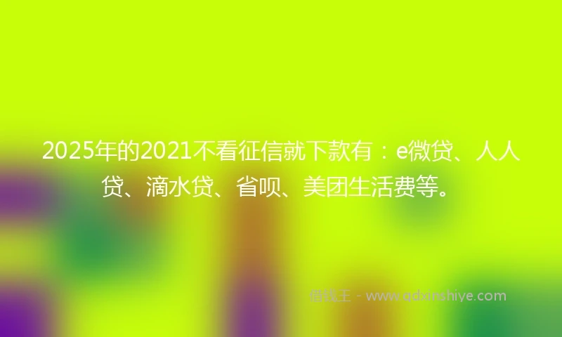 2025年的2021不看征信就下款有：e微贷、人人贷、滴水贷、省呗、美团生活费等。