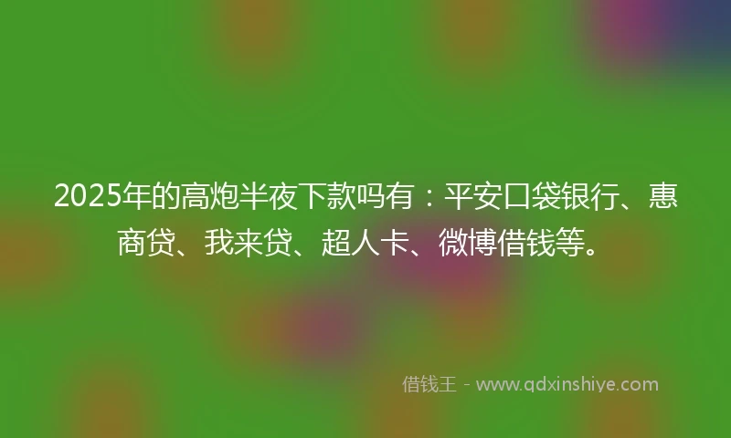 2025年的高炮半夜下款吗有：平安口袋银行、惠商贷、我来贷、超人卡、微博借钱等。