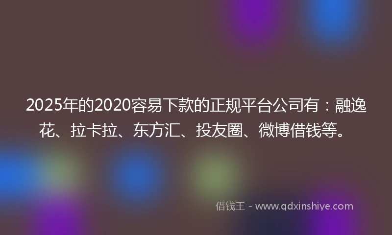 2025年的2020容易下款的正规平台公司有：融逸花、拉卡拉、东方汇、投友圈、微博借钱等。