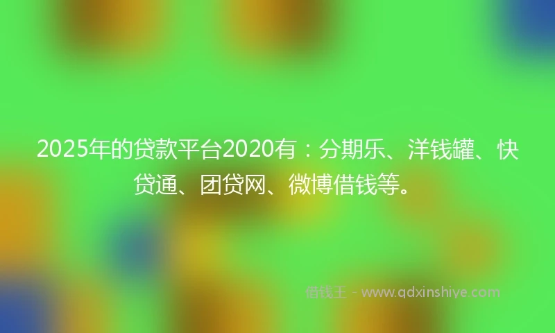 2025年的贷款平台2020有：分期乐、洋钱罐、快贷通、团贷网、微博借钱等。