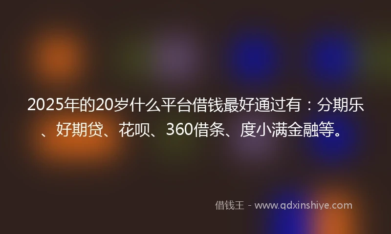 2025年的20岁什么平台借钱最好通过有：分期乐、好期贷、花呗、360借条、度小满金融等。