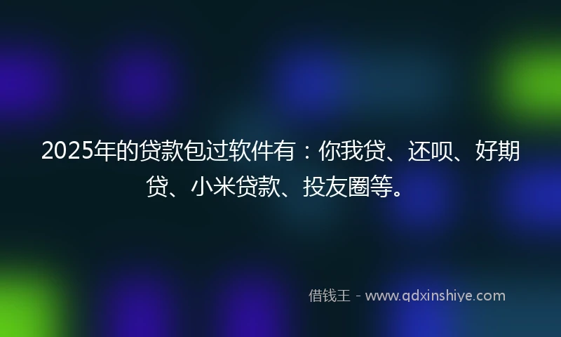 2025年的贷款包过软件有：你我贷、还呗、好期贷、小米贷款、投友圈等。
