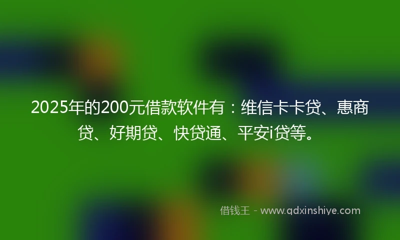 2025年的200元借款软件有：维信卡卡贷、惠商贷、好期贷、快贷通、平安i贷等。