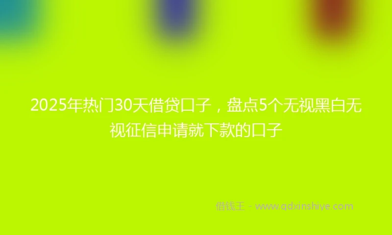 2025年热门30天借贷口子，盘点5个无视黑白无视征信申请就下款的口子