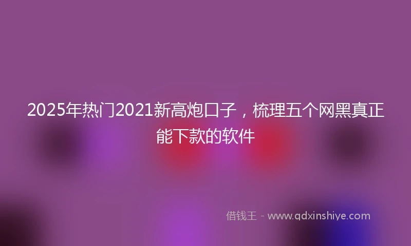 2025年热门2021新高炮口子，梳理五个网黑真正能下款的软件