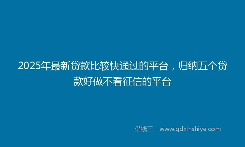 2025年最新贷款比较快通过的平台，归纳五个贷款好做不看征信的平台