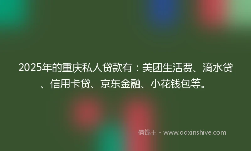 2025年的重庆私人贷款有：美团生活费、滴水贷、信用卡贷、京东金融、小花钱包等。