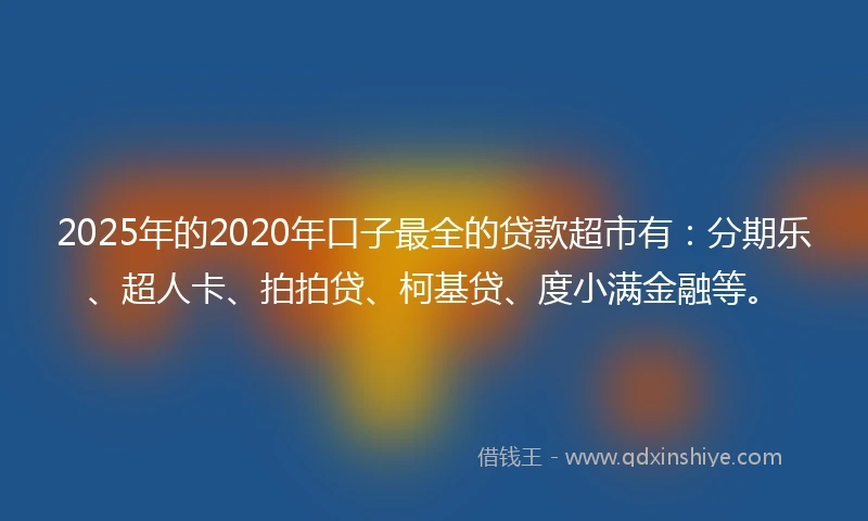 2025年的2020年口子最全的贷款超市有：分期乐、超人卡、拍拍贷、柯基贷、度小满金融等。