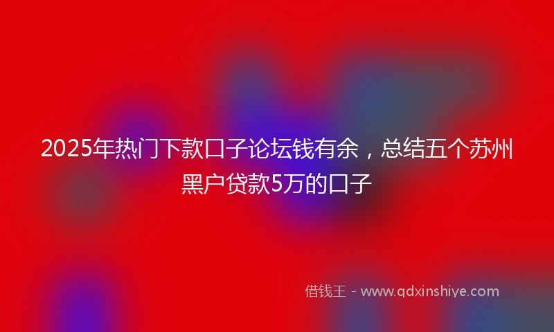 2025年热门下款口子论坛钱有余，总结五个苏州黑户贷款5万的口子