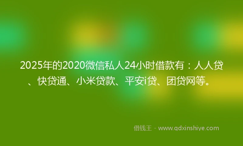 2025年的2020微信私人24小时借款有：人人贷、快贷通、小米贷款、平安i贷、团贷网等。