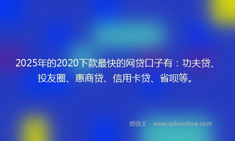 2025年的2020下款最快的网贷口子有：功夫贷、投友圈、惠商贷、信用卡贷、省呗等。