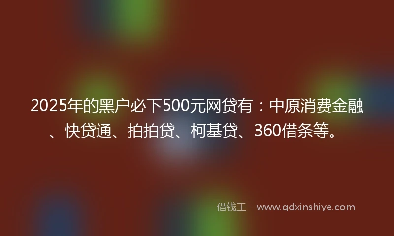 2025年的黑户必下500元网贷有：中原消费金融、快贷通、拍拍贷、柯基贷、360借条等。