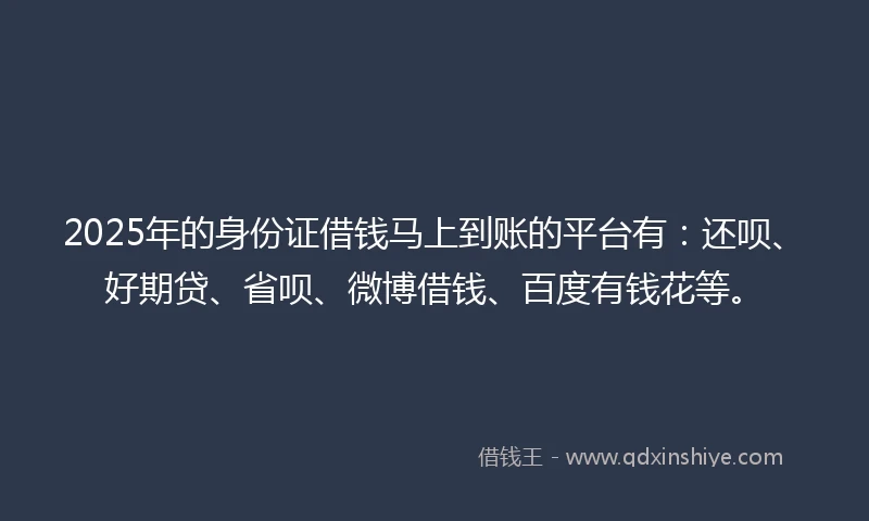 2025年的身份证借钱马上到账的平台有：还呗、好期贷、省呗、微博借钱、百度有钱花等。