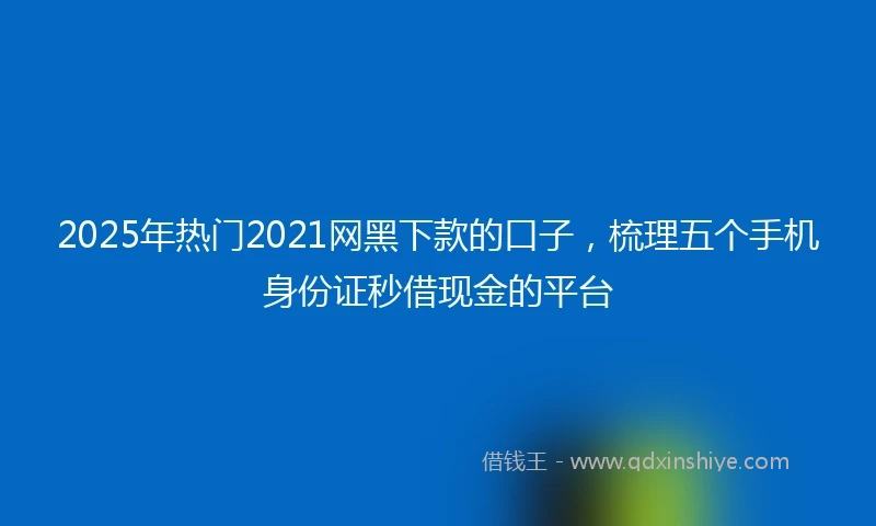 2025年热门2021网黑下款的口子，梳理五个手机身份证秒借现金的平台