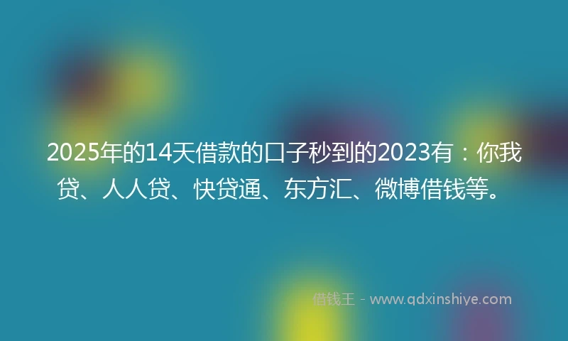 2025年的14天借款的口子秒到的2023有：你我贷、人人贷、快贷通、东方汇、微博借钱等。