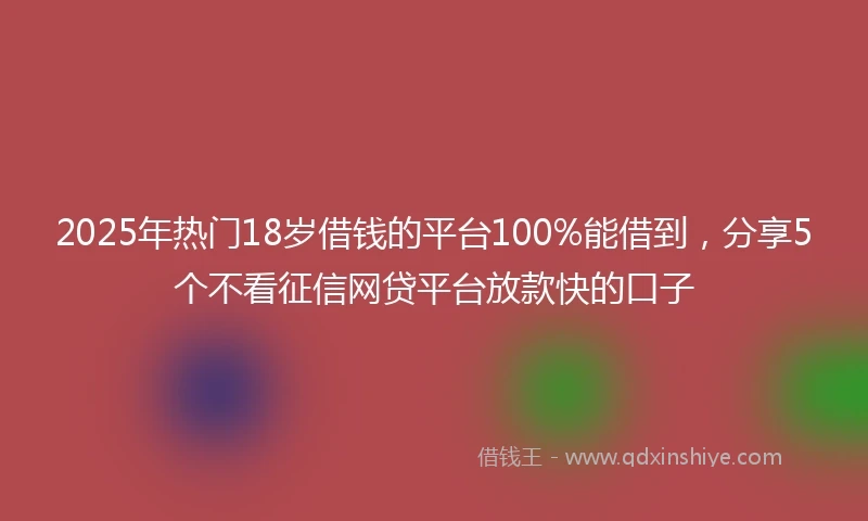 2025年热门18岁借钱的平台100%能借到，分享5个不看征信网贷平台放款快的口子