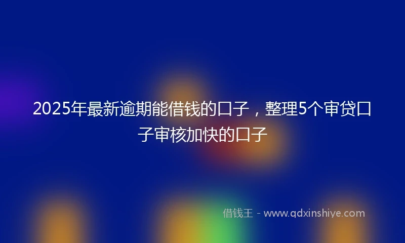 2025年最新逾期能借钱的口子，整理5个审贷口子审核加快的口子