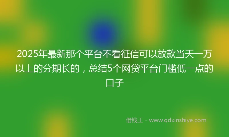 2025年最新那个平台不看征信可以放款当天一万以上的分期长的，总结5个网贷平台门槛低一点的口子