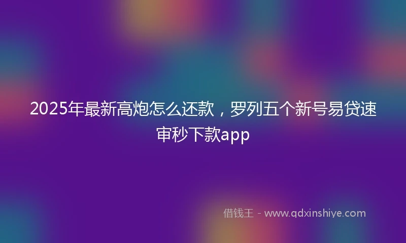 2025年最新高炮怎么还款，罗列五个新号易贷速审秒下款app