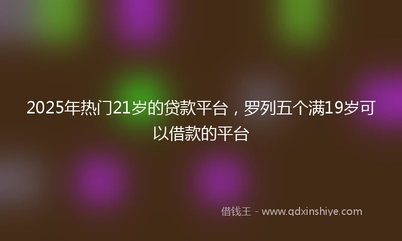2025年热门21岁的贷款平台，罗列五个满19岁可以借款的平台