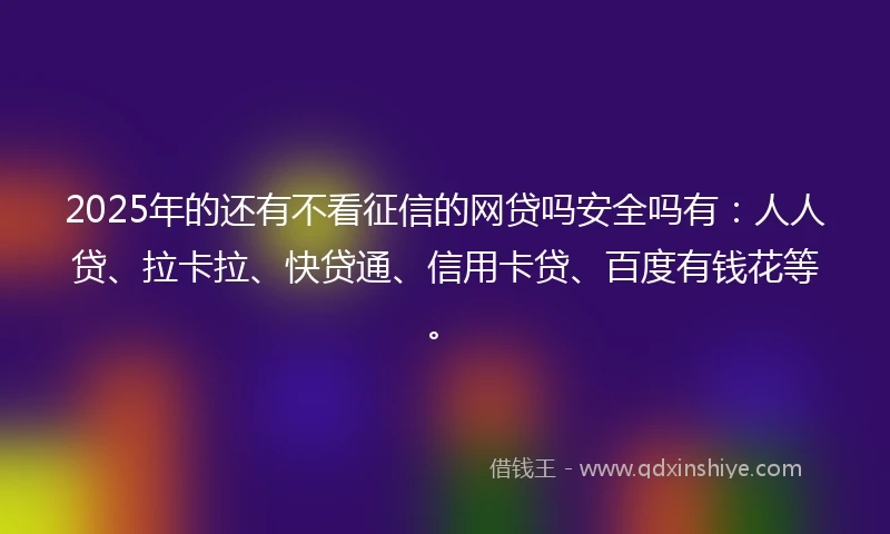 2025年的还有不看征信的网贷吗安全吗有：人人贷、拉卡拉、快贷通、信用卡贷、百度有钱花等。