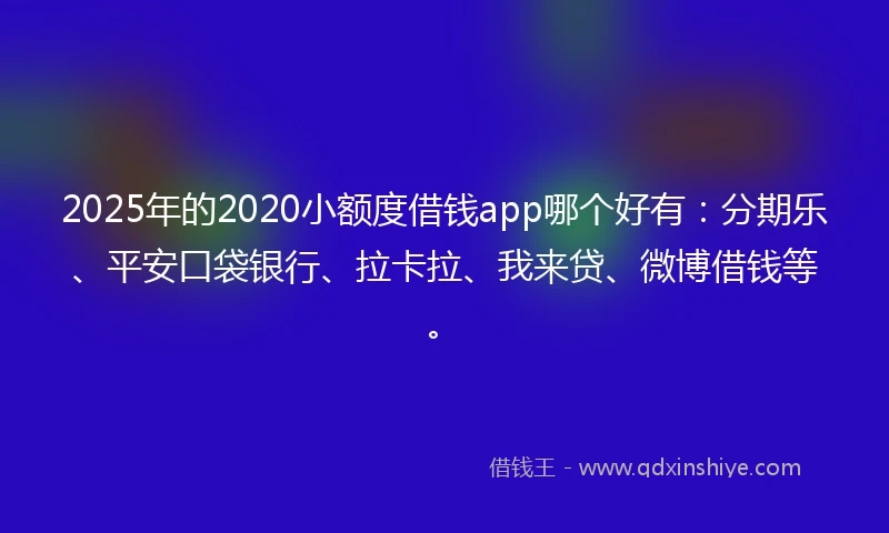 2025年的2020小额度借钱app哪个好有：分期乐、平安口袋银行、拉卡拉、我来贷、微博借钱等。